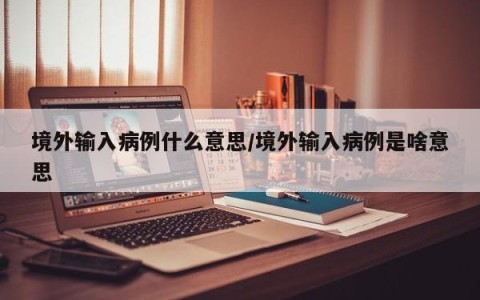 境外输入病例什么意思/境外输入病例是啥意思