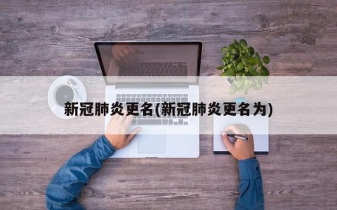 新冠肺炎更名(新冠肺炎更名为)
