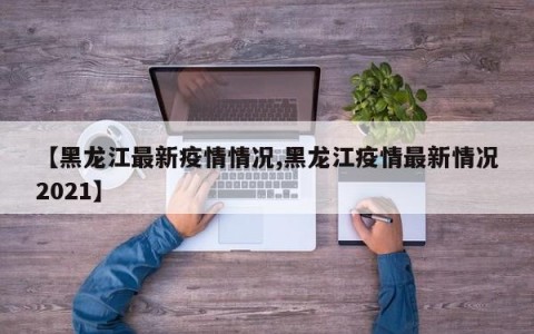 【黑龙江最新疫情情况,黑龙江疫情最新情况2021】
