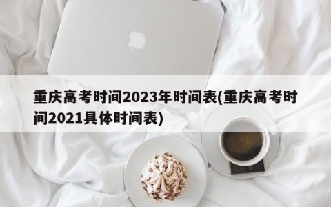 重庆高考时间2023年时间表(重庆高考时间2021具体时间表)