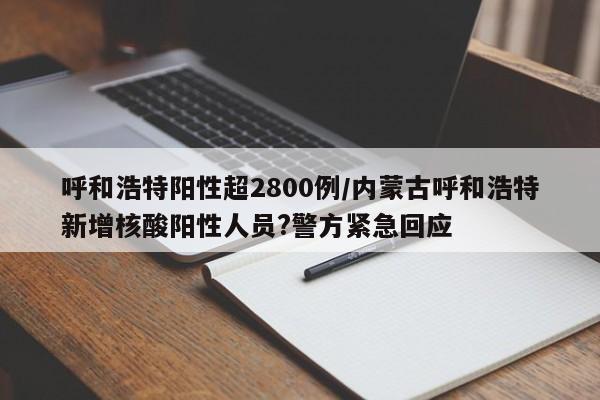 呼和浩特阳性超2800例/内蒙古呼和浩特新增核酸阳性人员?警方紧急回应