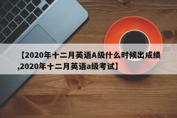 【2020年十二月英语A级什么时候出成绩,2020年十二月英语a级考试】