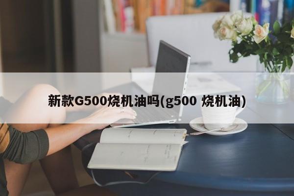 新款G500烧机油吗(g500 烧机油)