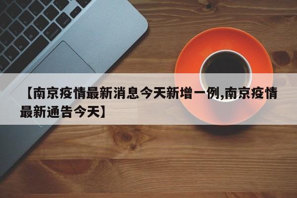 【南京疫情最新消息今天新增一例,南京疫情最新通告今天】