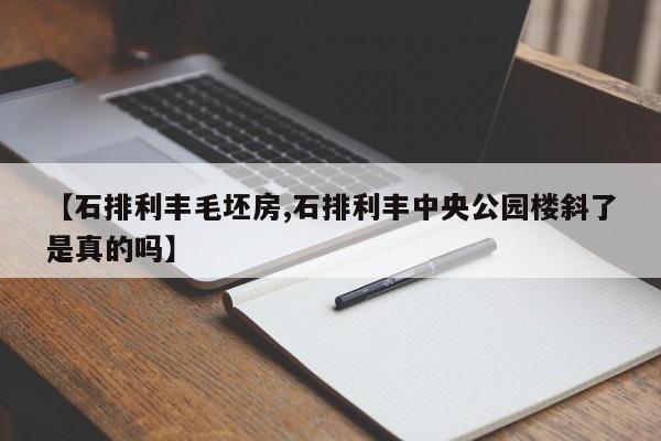 【石排利丰毛坯房,石排利丰中央公园楼斜了是真的吗】