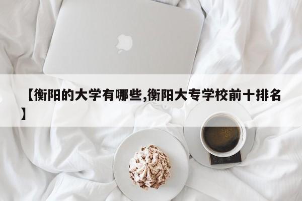 【衡阳的大学有哪些,衡阳大专学校前十排名】