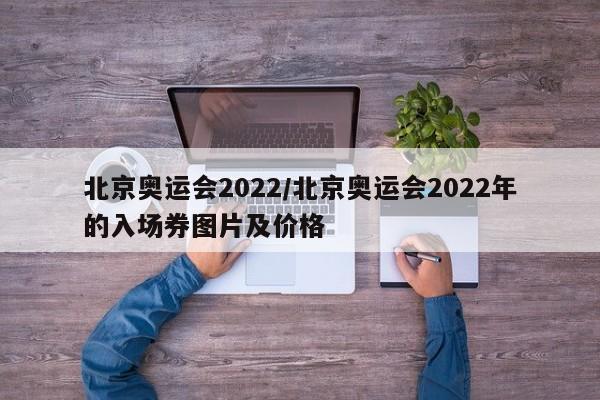 北京奥运会2022/北京奥运会2022年的入场券图片及价格