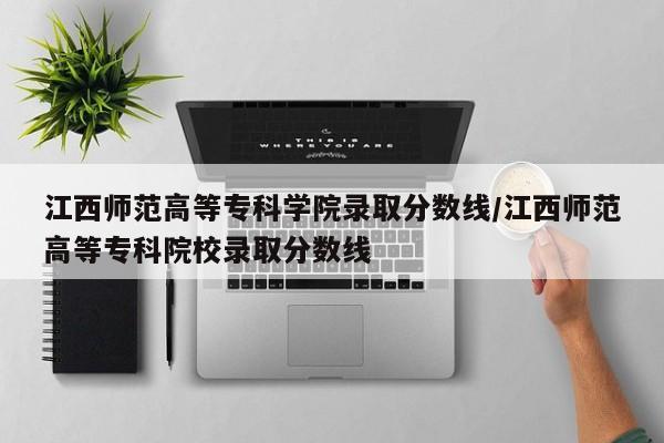 江西师范高等专科学院录取分数线/江西师范高等专科院校录取分数线