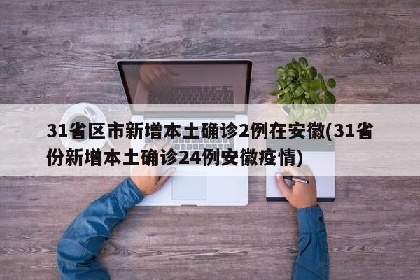 31省区市新增本土确诊2例在安徽(31省份新增本土确诊24例安徽疫情)