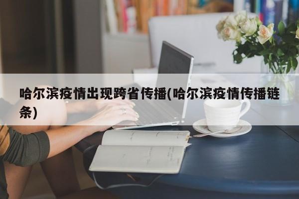 哈尔滨疫情出现跨省传播(哈尔滨疫情传播链条)