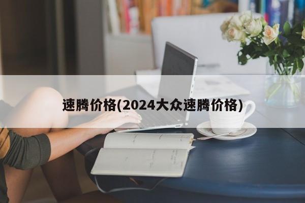 速腾价格(2024大众速腾价格)