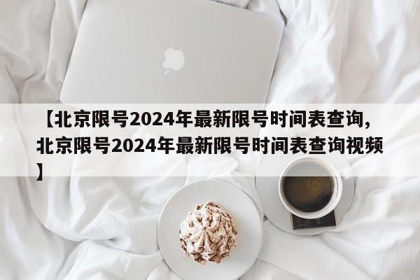 【北京限号2024年最新限号时间表查询,北京限号2024年最新限号时间表查询视频】