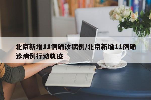 北京新增11例确诊病例/北京新增11例确诊病例行动轨迹
