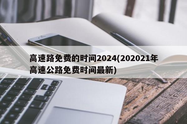 高速路免费的时间2024(202021年高速公路免费时间最新)