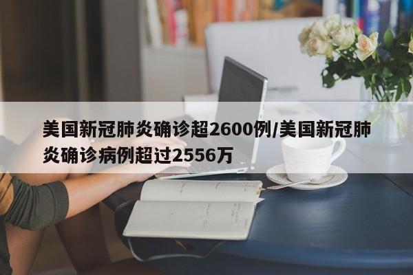 美国新冠肺炎确诊超2600例/美国新冠肺炎确诊病例超过2556万