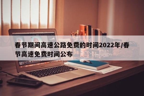 春节期间高速公路免费的时间2022年/春节高速免费时间公布