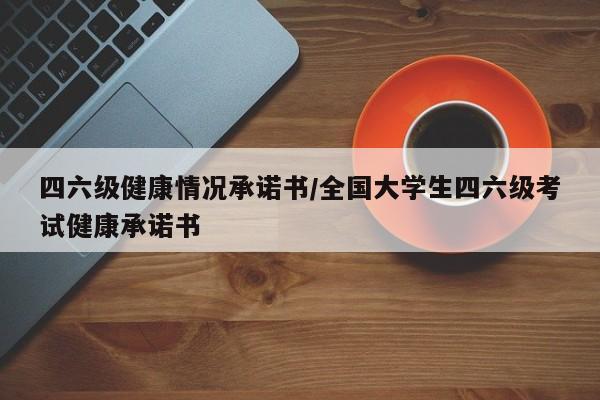 四六级健康情况承诺书/全国大学生四六级考试健康承诺书