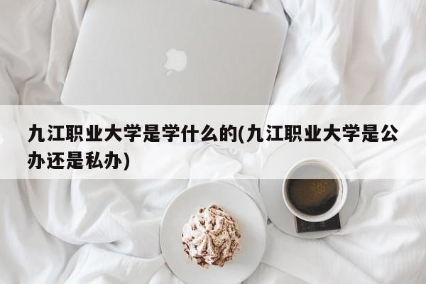 九江职业大学是学什么的(九江职业大学是公办还是私办)