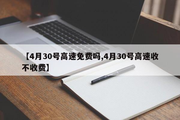 【4月30号高速免费吗,4月30号高速收不收费】