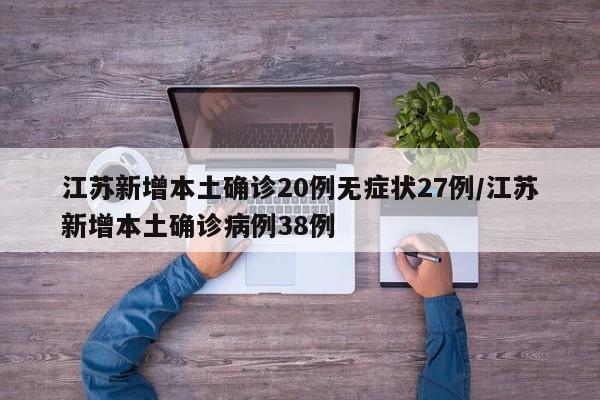 江苏新增本土确诊20例无症状27例/江苏新增本土确诊病例38例