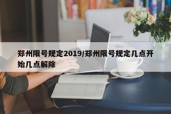 郑州限号规定2019/郑州限号规定几点开始几点解除