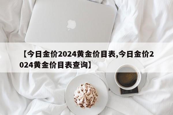 【今日金价2024黄金价目表,今日金价2024黄金价目表查询】