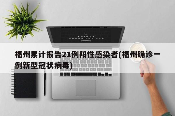 福州累计报告21例阳性感染者(福州确诊一例新型冠状病毒)