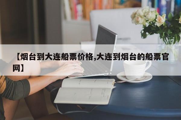 【烟台到大连船票价格,大连到烟台的船票官网】