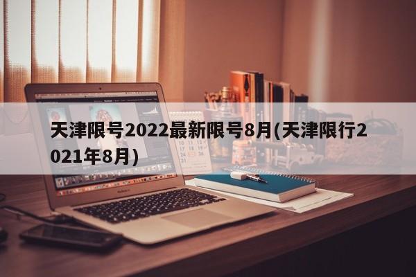天津限号2022最新限号8月(天津限行2021年8月)