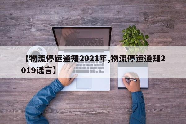【物流停运通知2021年,物流停运通知2019谣言】