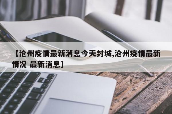 【沧州疫情最新消息今天封城,沧州疫情最新情况 最新消息】