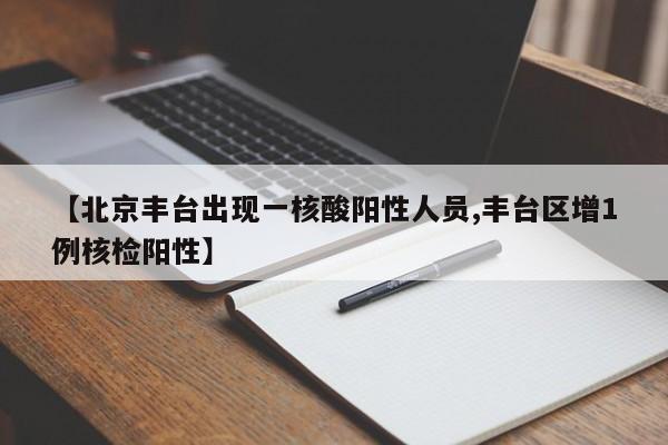 【北京丰台出现一核酸阳性人员,丰台区增1例核检阳性】