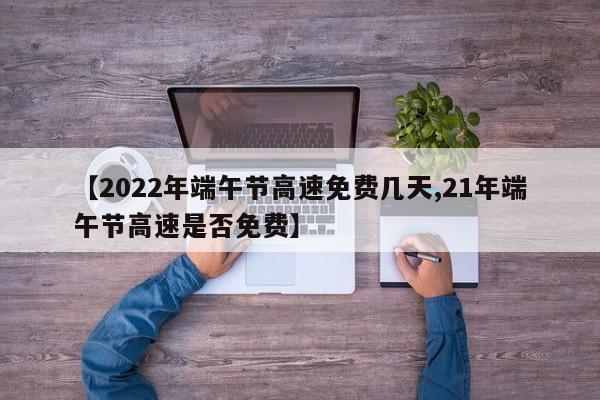 【2022年端午节高速免费几天,21年端午节高速是否免费】