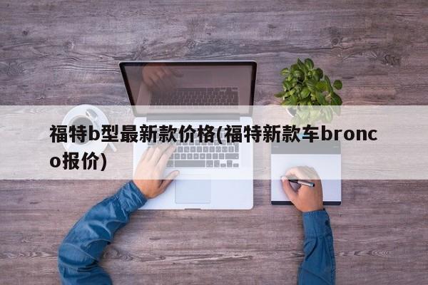 福特b型最新款价格(福特新款车bronco报价)