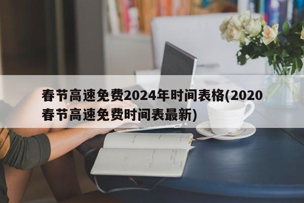 春节高速免费2024年时间表格(2020春节高速免费时间表最新)