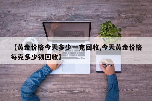 【黄金价格今天多少一克回收,今天黄金价格每克多少钱回收】