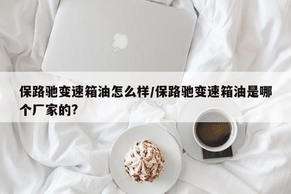 保路驰变速箱油怎么样/保路驰变速箱油是哪个厂家的?