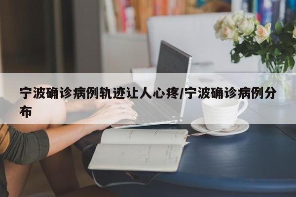 宁波确诊病例轨迹让人心疼/宁波确诊病例分布