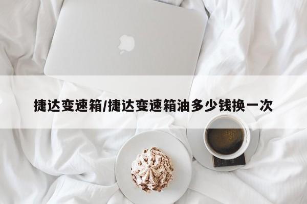 捷达变速箱/捷达变速箱油多少钱换一次