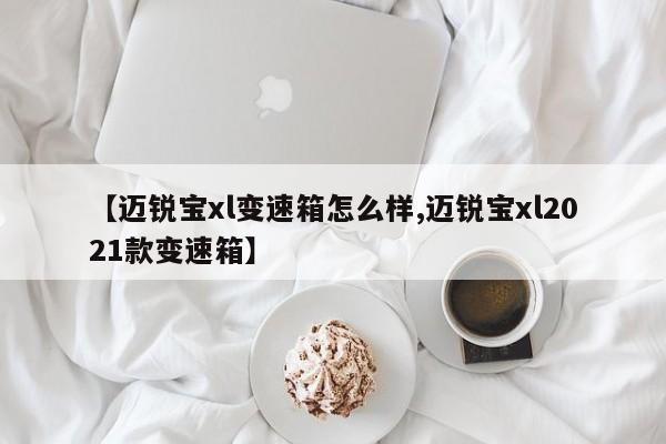 【迈锐宝xl变速箱怎么样,迈锐宝xl2021款变速箱】