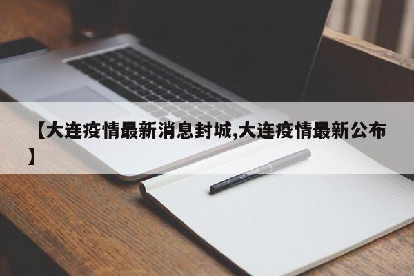 【大连疫情最新消息封城,大连疫情最新公布】
