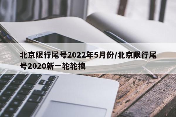 北京限行尾号2022年5月份/北京限行尾号2020新一轮轮换