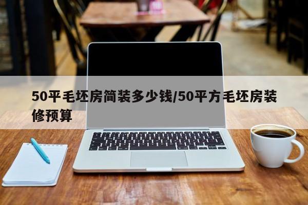 50平毛坯房简装多少钱/50平方毛坯房装修预算