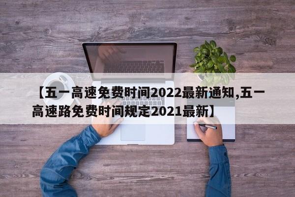 【五一高速免费时间2022最新通知,五一高速路免费时间规定2021最新】