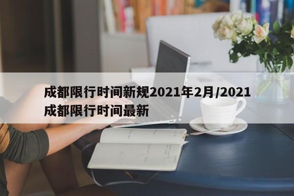 成都限行时间新规2021年2月/2021成都限行时间最新