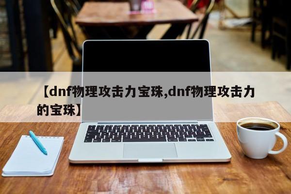 【dnf物理攻击力宝珠,dnf物理攻击力的宝珠】