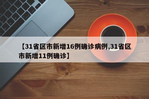 【31省区市新增16例确诊病例,31省区市新增11例确诊】