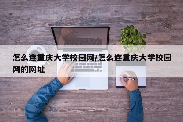 怎么连重庆大学校园网/怎么连重庆大学校园网的网址