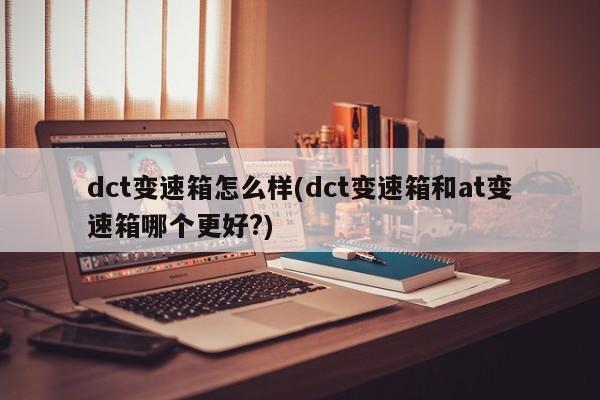 dct变速箱怎么样(dct变速箱和at变速箱哪个更好?)