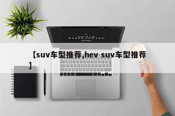 【suv车型推荐,hev suv车型推荐】